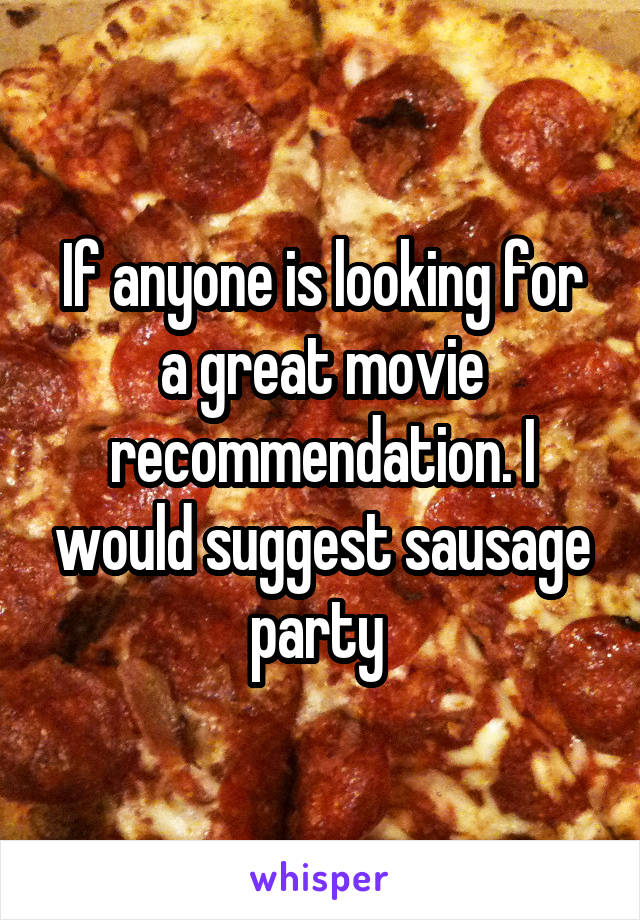 If anyone is looking for a great movie recommendation. I would suggest sausage party 