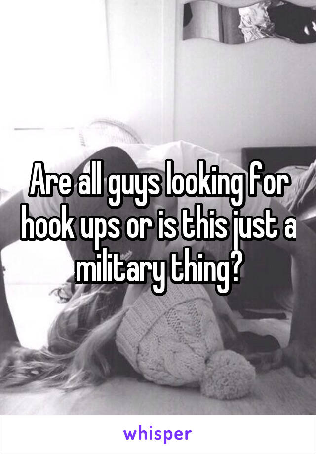 Are all guys looking for hook ups or is this just a military thing?