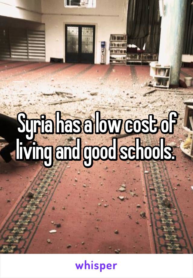Syria has a low cost of living and good schools. 