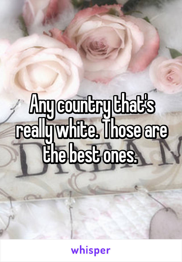 Any country that's really white. Those are the best ones. 