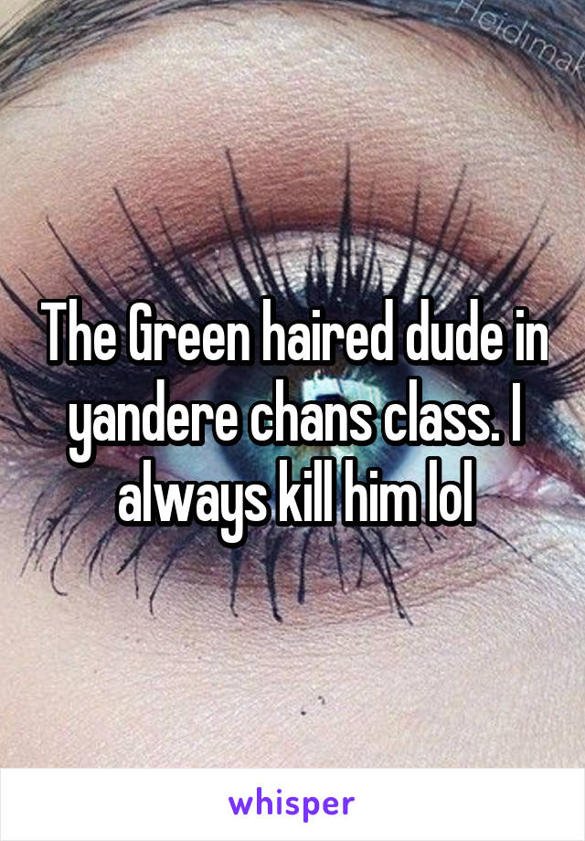 The Green haired dude in yandere chans class. I always kill him lol