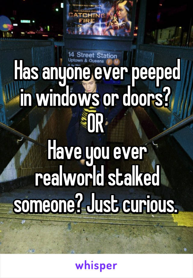 Has anyone ever peeped in windows or doors? 
OR 
Have you ever realworld stalked someone? Just curious. 