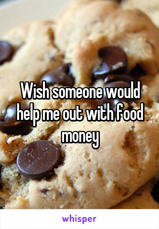 Wish someone would help me out with food money