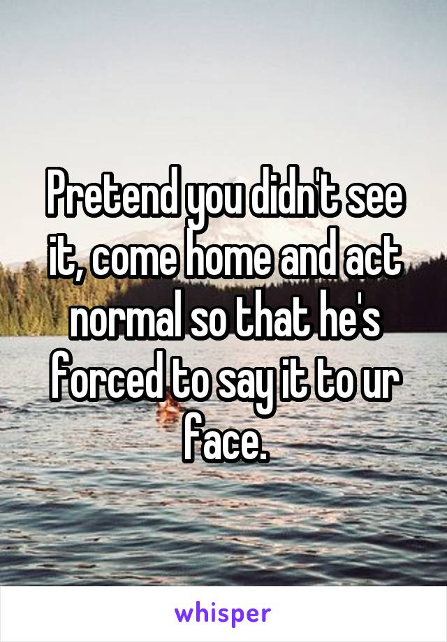 Pretend you didn't see it, come home and act normal so that he's forced to say it to ur face.