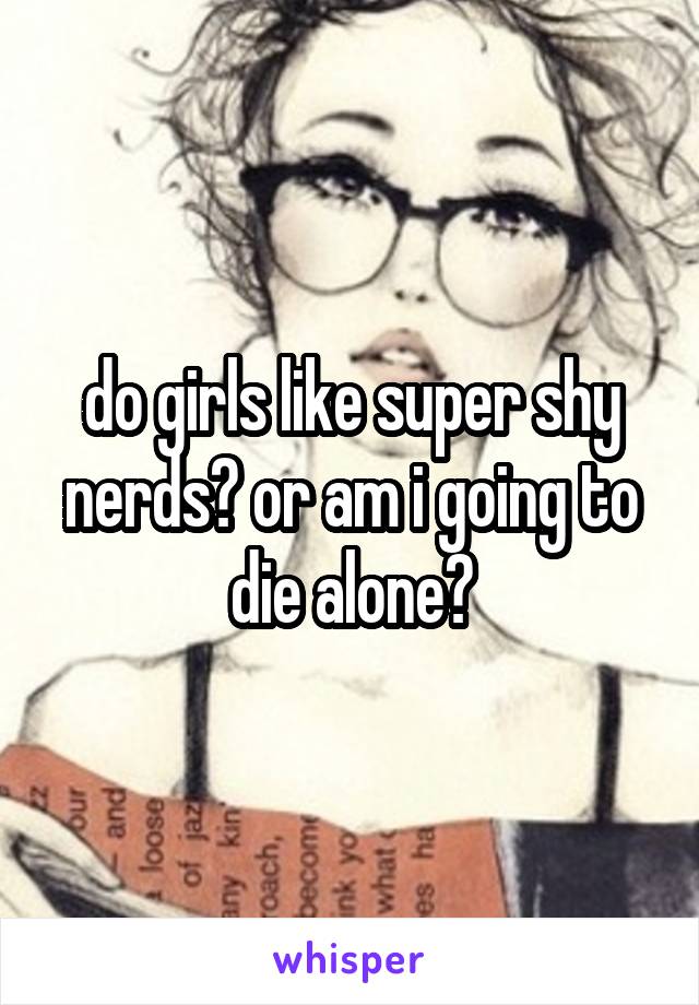 do girls like super shy nerds? or am i going to die alone?