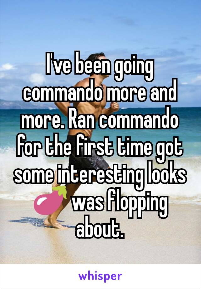 I've been going commando more and more. Ran commando for the first time got some interesting looks 🍆 was flopping about.