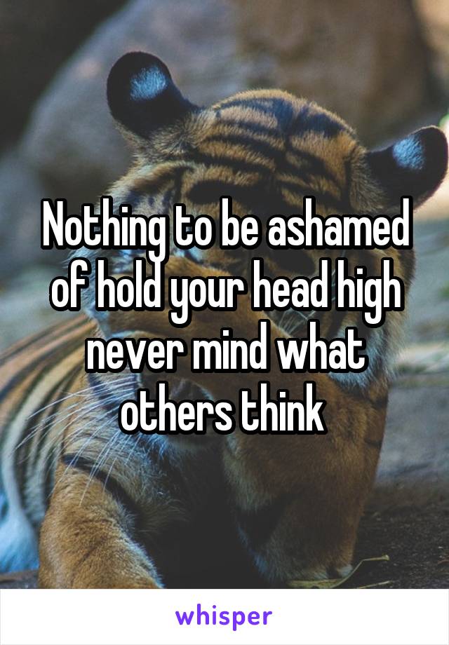 Nothing to be ashamed of hold your head high never mind what others think 