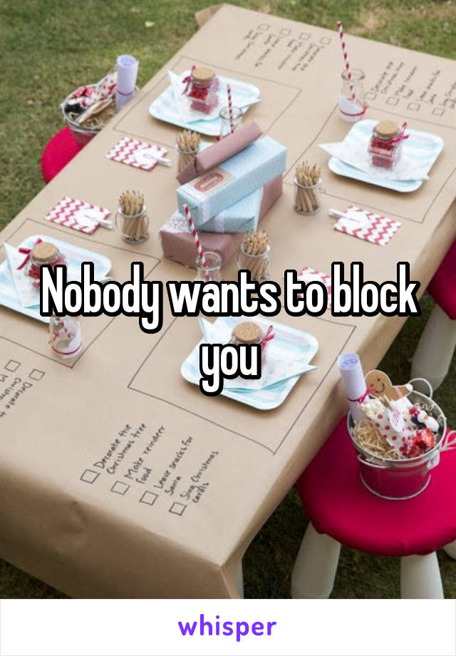 Nobody wants to block you