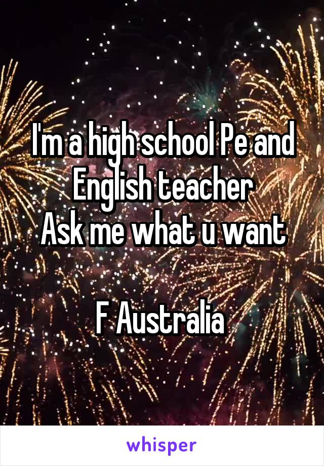I'm a high school Pe and English teacher
Ask me what u want

F Australia 