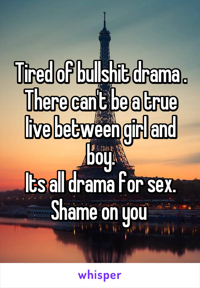 Tired of bullshit drama .
There can't be a true live between girl and boy.
Its all drama for sex.
Shame on you 