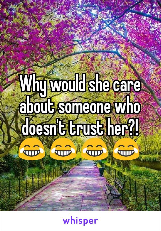 Why would she care about someone who doesn't trust her?! 😂 😂 😂 😂 