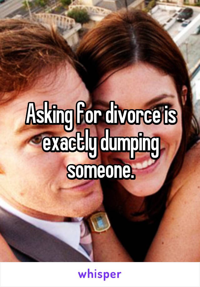 Asking for divorce is exactly dumping someone.