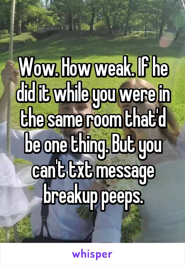 Wow. How weak. If he did it while you were in the same room that'd be one thing. But you can't txt message breakup peeps.