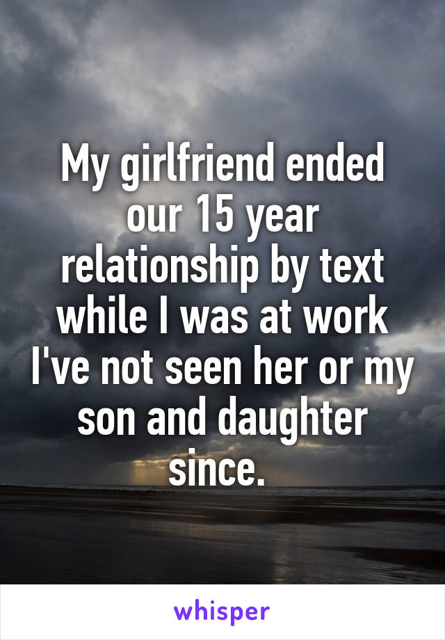 My girlfriend ended our 15 year relationship by text while I was at work I've not seen her or my son and daughter since. 
