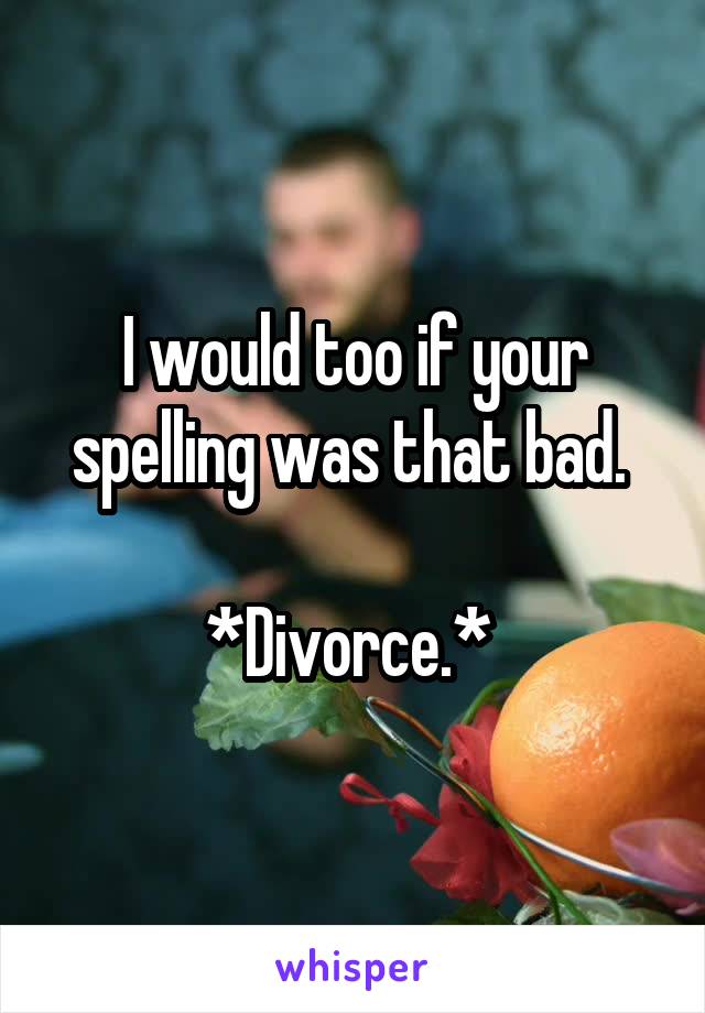 I would too if your spelling was that bad. 

*Divorce.* 