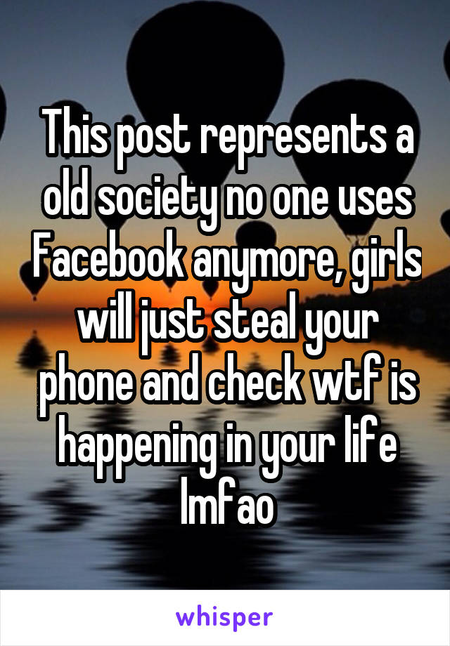 This post represents a old society no one uses Facebook anymore, girls will just steal your phone and check wtf is happening in your life lmfao
