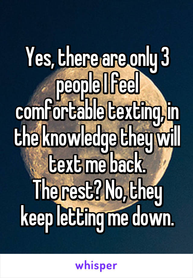 Yes, there are only 3 people I feel comfortable texting, in the knowledge they will text me back.
The rest? No, they keep letting me down.