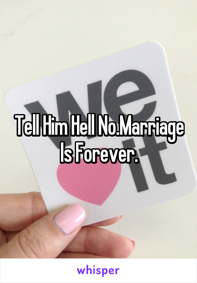 Tell Him Hell No.Marriage Is Forever.