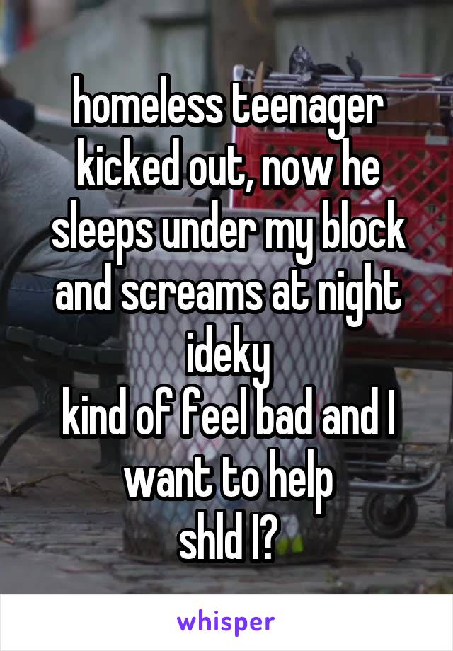 homeless teenager kicked out, now he sleeps under my block and screams at night ideky
kind of feel bad and I want to help
shld I?