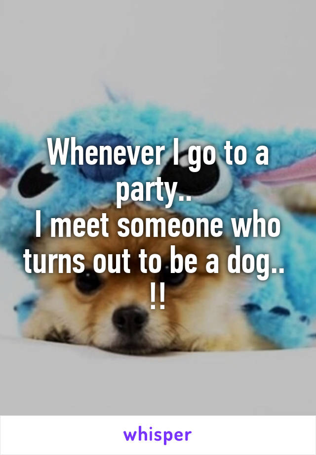 Whenever I go to a party.. 
I meet someone who turns out to be a dog..  !!