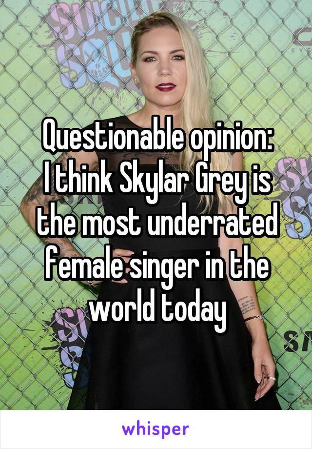 Questionable opinion:
I think Skylar Grey is the most underrated female singer in the world today