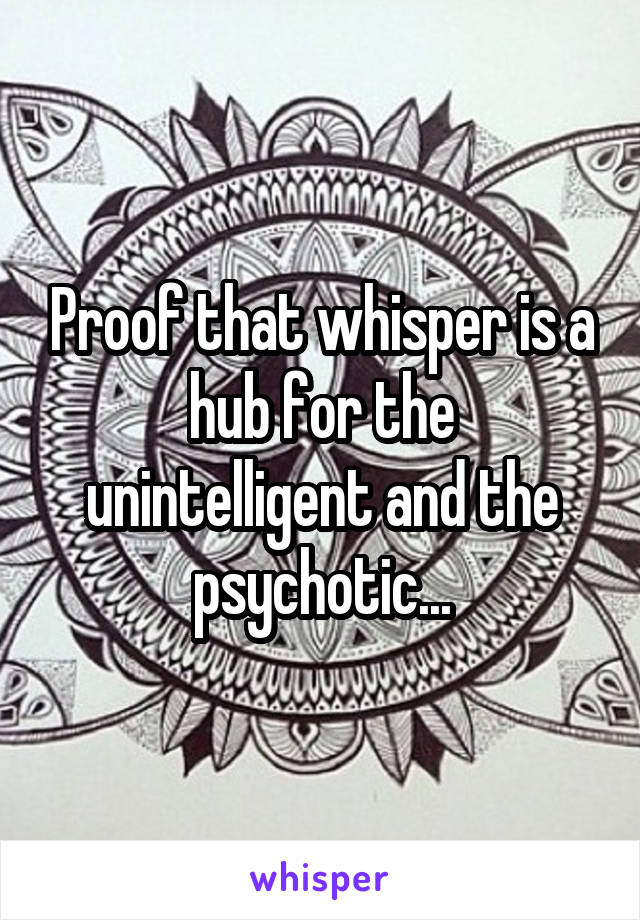 Proof that whisper is a hub for the unintelligent and the psychotic...