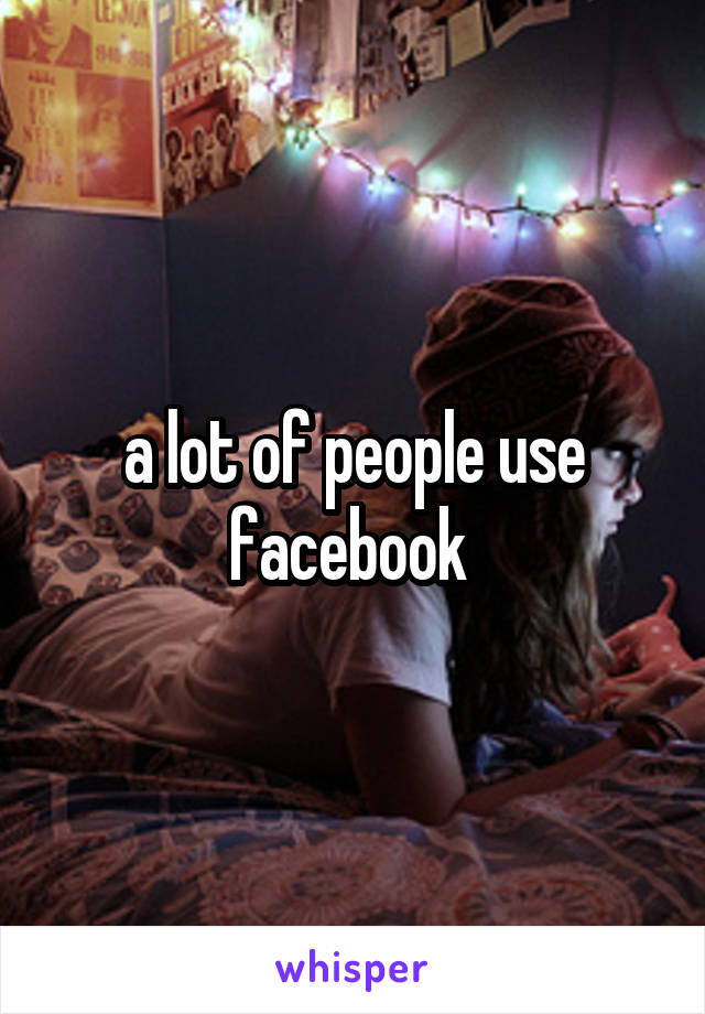 a lot of people use facebook 