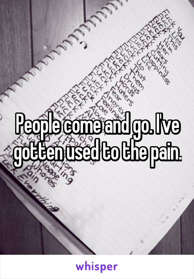 People come and go. I've gotten used to the pain.