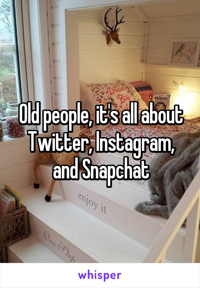 Old people, it's all about Twitter, Instagram, and Snapchat