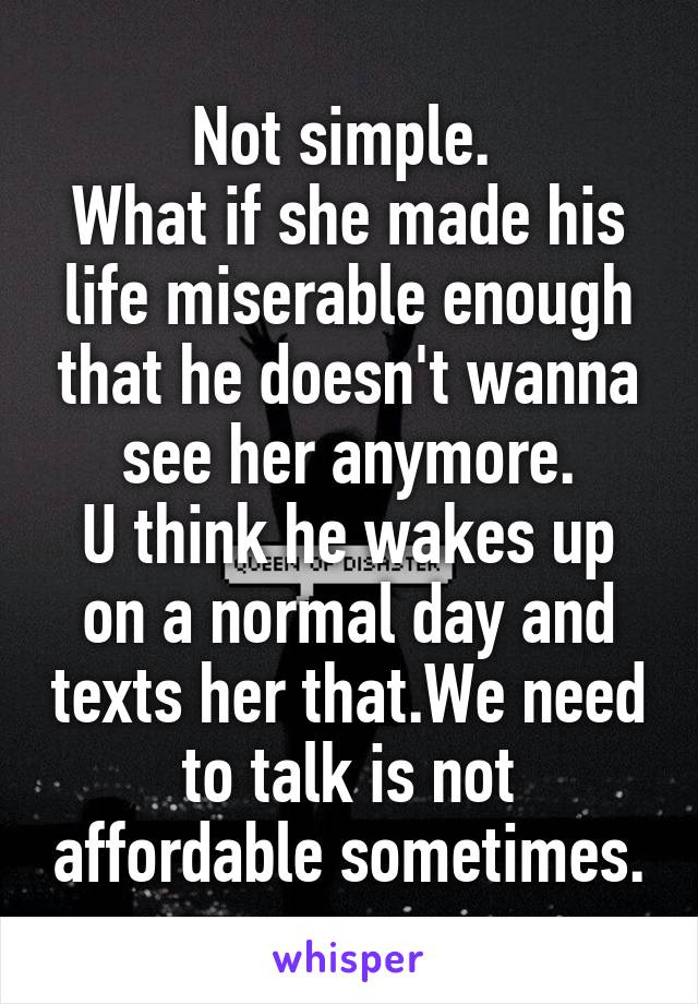 Not simple. 
What if she made his life miserable enough that he doesn't wanna see her anymore.
U think he wakes up on a normal day and texts her that.We need to talk is not affordable sometimes.