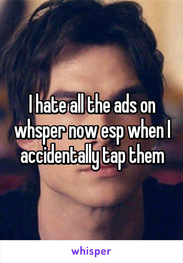 I hate all the ads on whsper now esp when I accidentally tap them