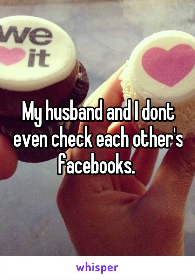 My husband and I dont even check each other's facebooks. 