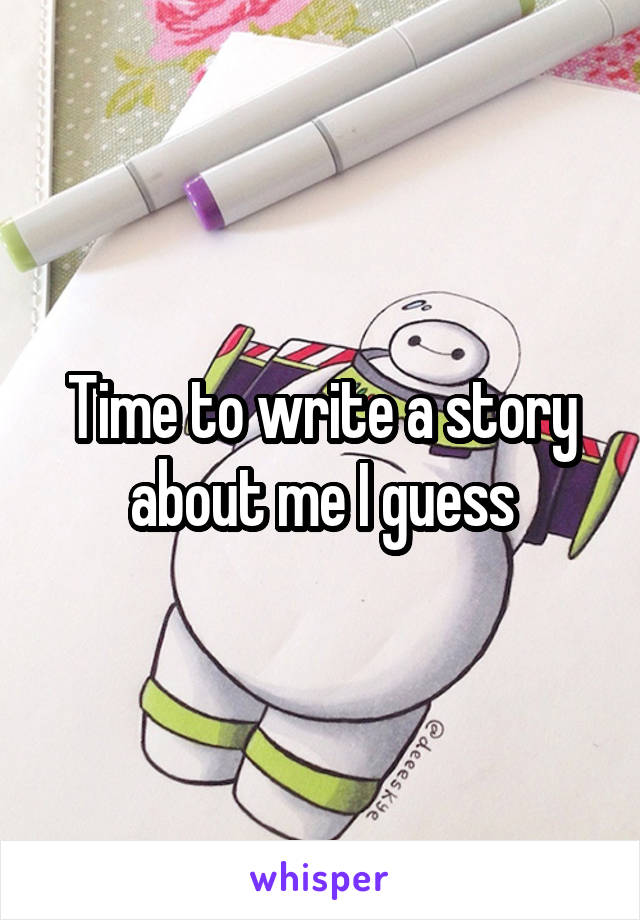 Time to write a story about me I guess