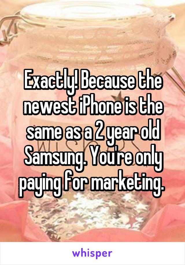 Exactly! Because the newest iPhone is the same as a 2 year old Samsung. You're only paying for marketing. 