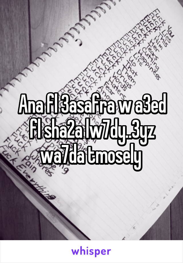 Ana fl 3asafra w a3ed fl sha2a lw7dy..3yz wa7da tmosely 