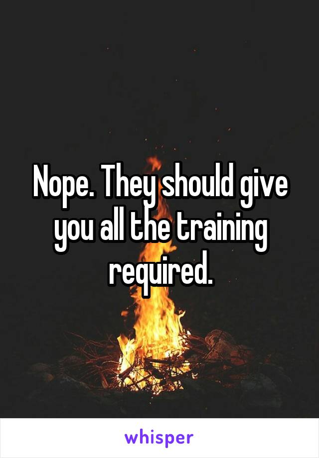 Nope. They should give you all the training required.