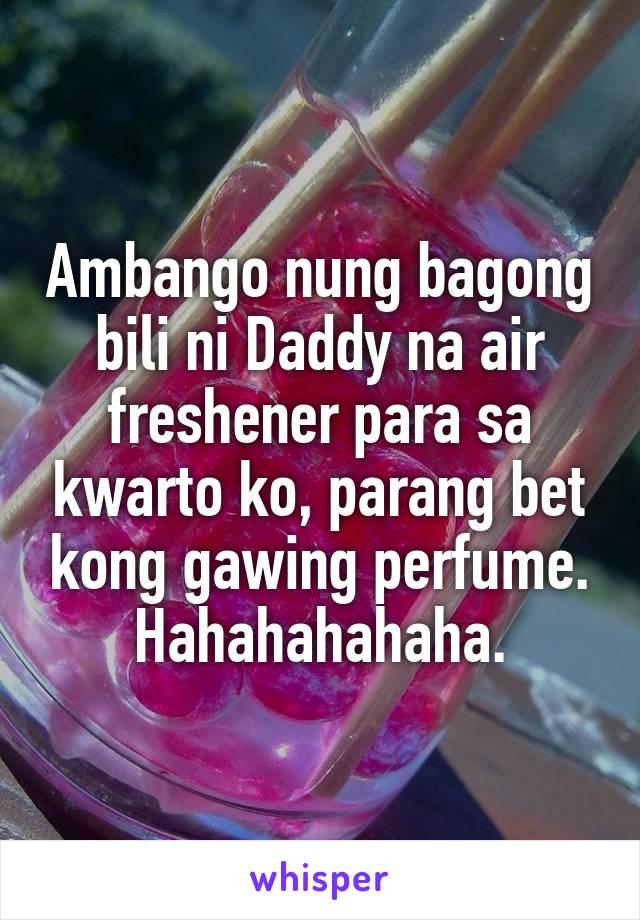 Ambango nung bagong bili ni Daddy na air freshener para sa kwarto ko, parang bet kong gawing perfume. Hahahahahaha.