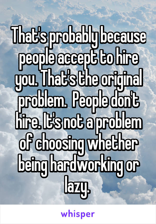 That's probably because people accept to hire you. That's the original problem.  People don't hire. It's not a problem of choosing whether being hardworking or lazy. 