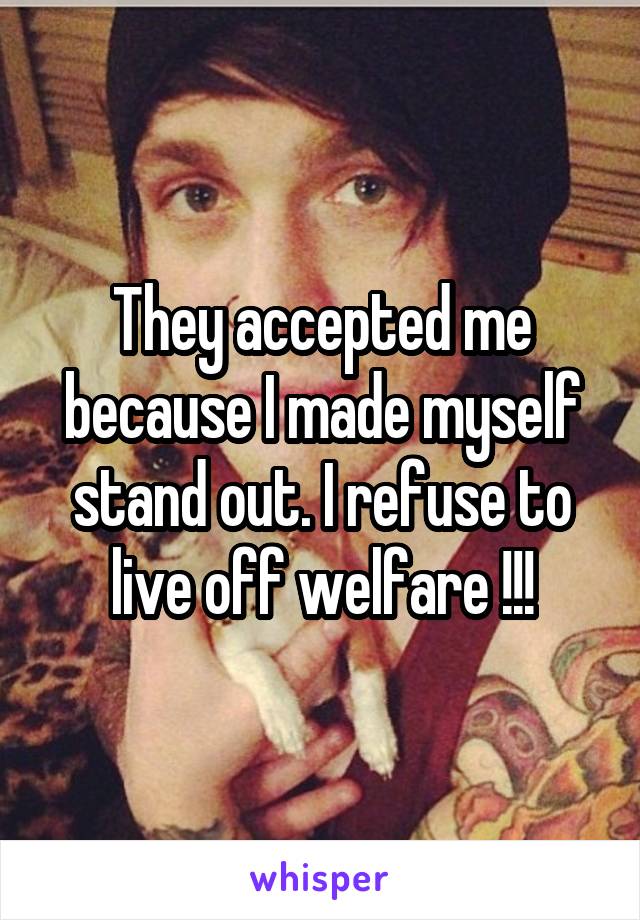 They accepted me because I made myself stand out. I refuse to live off welfare !!!