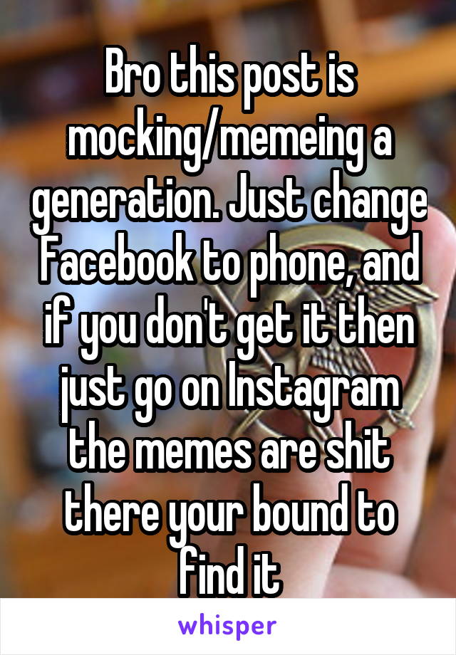 Bro this post is mocking/memeing a generation. Just change Facebook to phone, and if you don't get it then just go on Instagram the memes are shit there your bound to find it