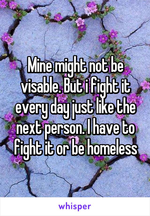 Mine might not be visable. But i fight it every day just like the next person. I have to fight it or be homeless