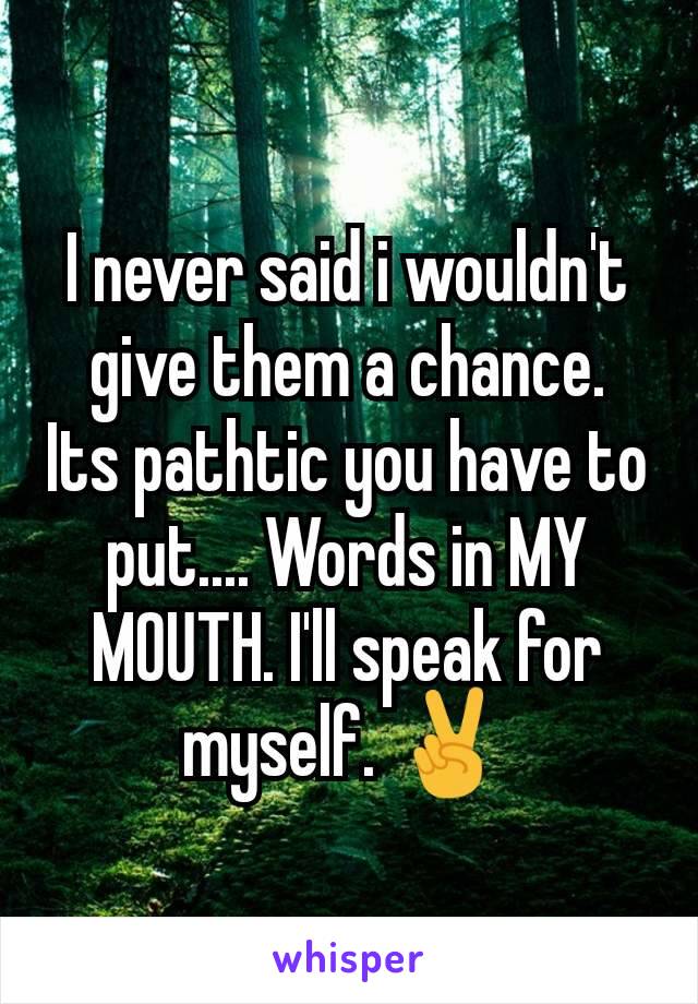 I never said i wouldn't give them a chance.  Its pathtic you have to put.... Words in MY MOUTH. I'll speak for myself. ✌