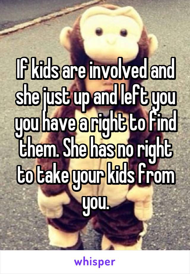 If kids are involved and she just up and left you you have a right to find them. She has no right to take your kids from you.