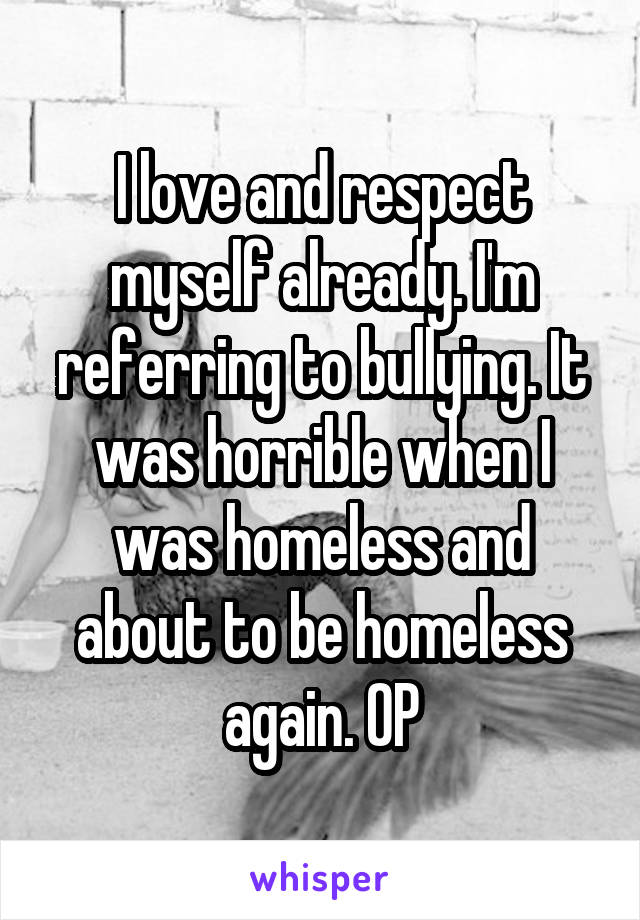 I love and respect myself already. I'm referring to bullying. It was horrible when I was homeless and about to be homeless again. OP