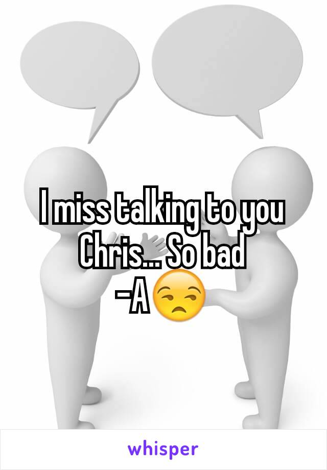 I miss talking to you Chris... So bad
-A😒