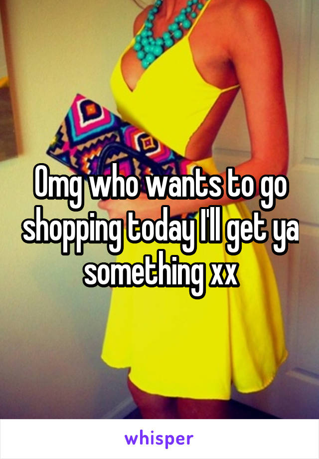 Omg who wants to go shopping today I'll get ya something xx