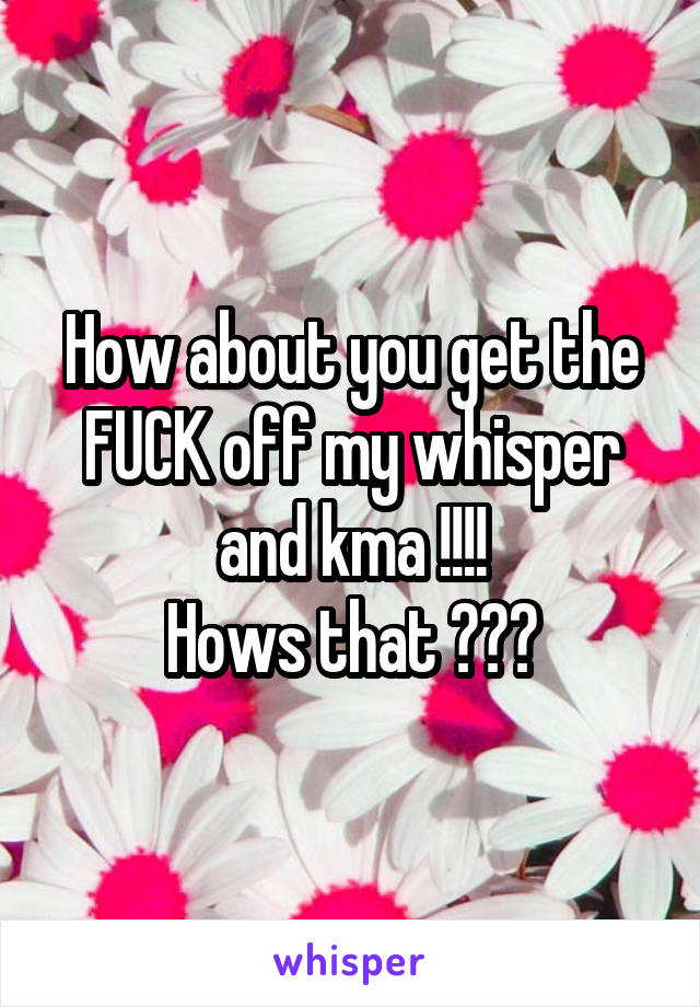 How about you get the FUCK off my whisper and kma !!!!
Hows that ???
