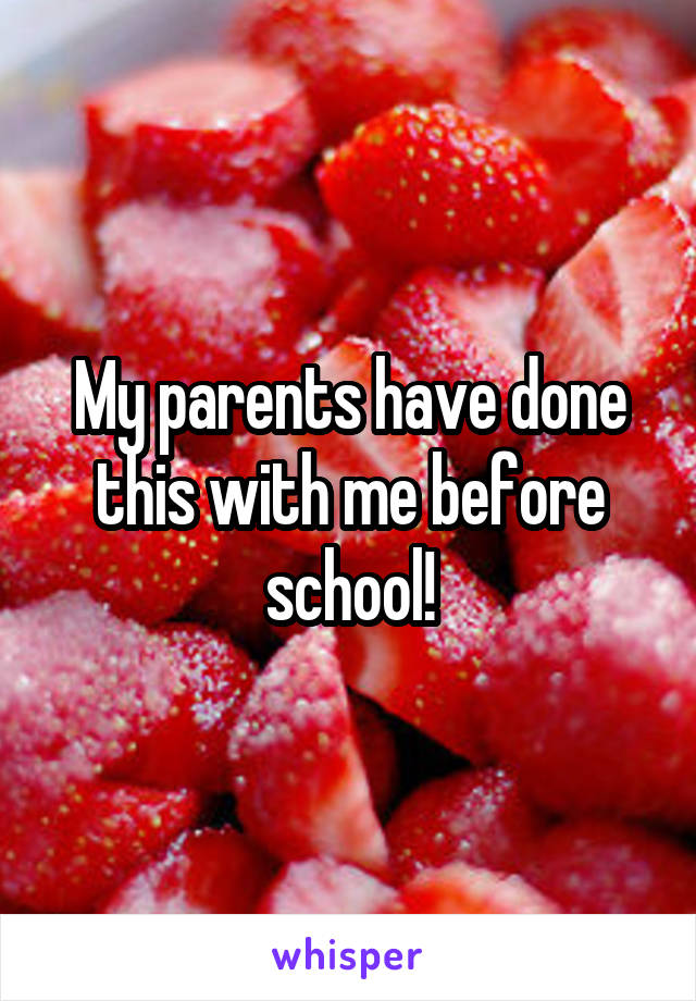My parents have done this with me before school!