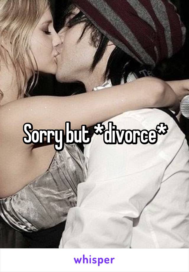 Sorry but *divorce*