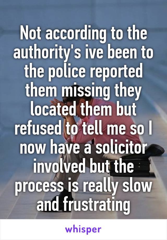 Not according to the authority's ive been to the police reported them missing they located them but refused to tell me so I now have a solicitor involved but the process is really slow and frustrating